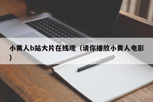 小黄人b站大片在线观（请你播放小黄人电影）