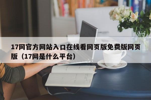 17网官方网站入口在线看网页版免费版网页版（17网是什么平台）
