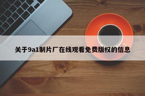关于9a1制片厂在线观看免费版权的信息