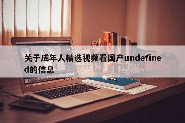 关于成年人精选视频看国产undefined的信息