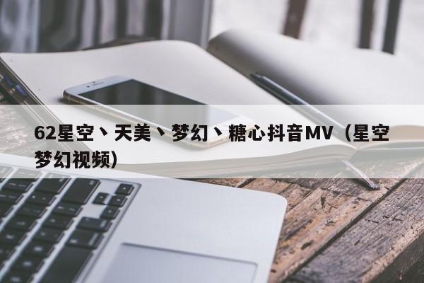 62星空丶天美丶梦幻丶糖心抖音MV（星空梦幻视频）
