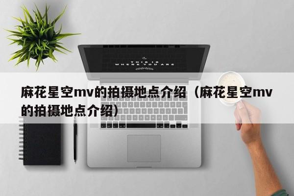 麻花星空mv的拍摄地点介绍（麻花星空mv的拍摄地点介绍）