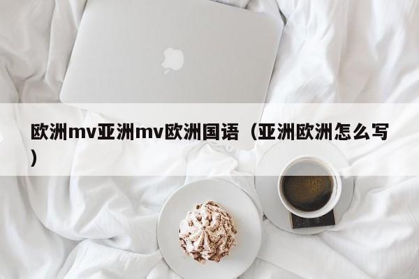 欧洲mv亚洲mv欧洲国语（亚洲欧洲怎么写）