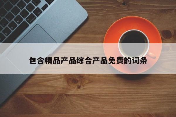 包含精品产品综合产品免费的词条