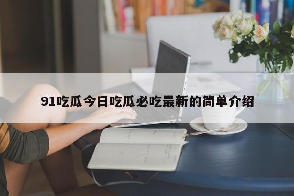91吃瓜今日吃瓜必吃最新的简单介绍