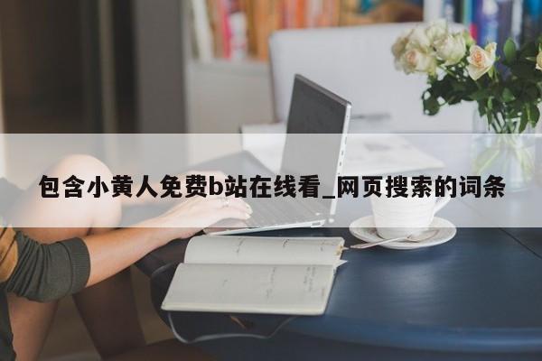 包含小黄人免费b站在线看_网页搜索的词条