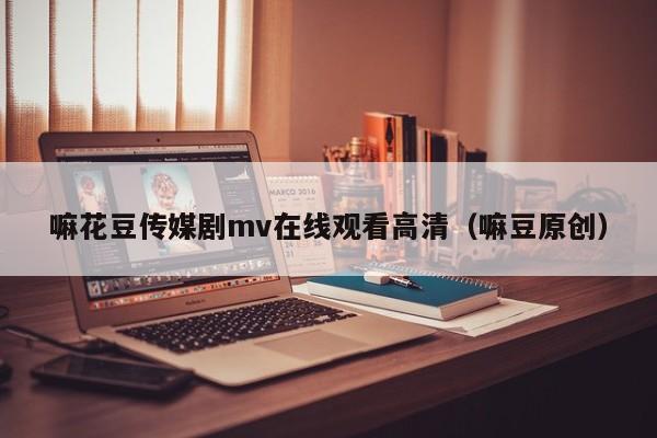 嘛花豆传媒剧mv在线观看高清（嘛豆原创）