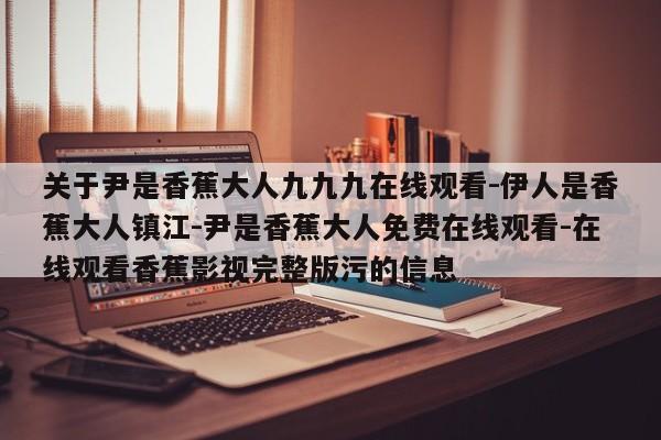 关于尹是香蕉大人九九九在线观看-伊人是香蕉大人镇江-尹是香蕉大人免费在线观看-在线观看香蕉影视完整版污的信息