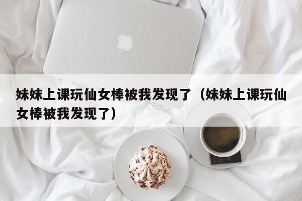 妹妹上课玩仙女棒被我发现了（妹妹上课玩仙女棒被我发现了）