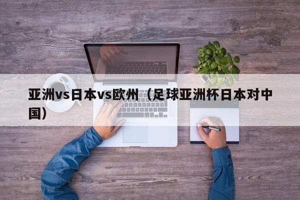 亚洲vs日本vs欧州（足球亚洲杯日本对中国）