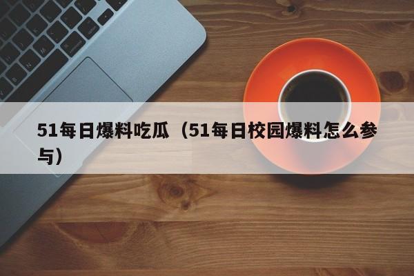 51每日爆料吃瓜（51每日校园爆料怎么参与）