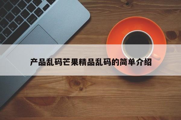 产品乱码芒果精品乱码的简单介绍