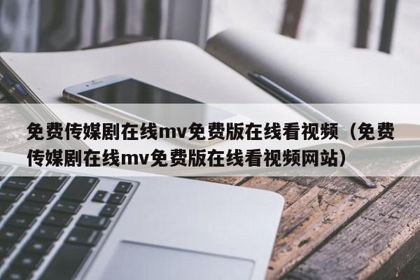 免费传媒剧在线mv免费版在线看视频（免费传媒剧在线mv免费版在线看视频网站）