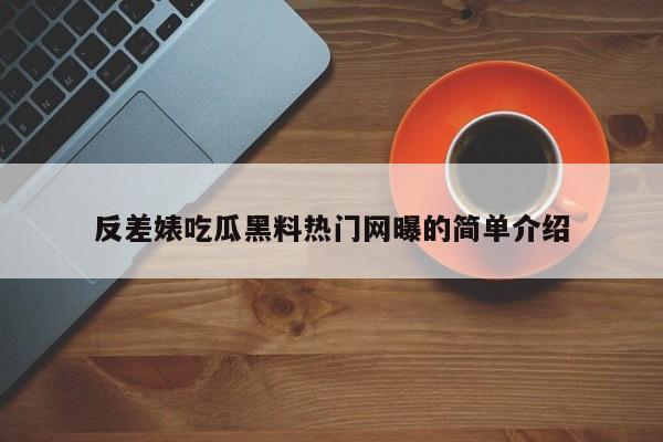 反差婊吃瓜黑料热门网曝的简单介绍