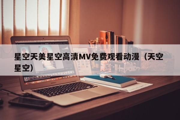 星空天美星空高清MV免费观看动漫（天空 星空）