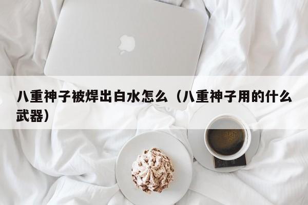 八重神子被焊出白水怎么（八重神子用的什么武器）