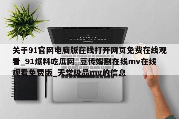 关于91官网电脑版在线打开网页免费在线观看_91爆料吃瓜网_豆传媒剧在线mv在线观看免费版_天堂极品mv的信息