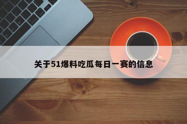 关于51爆料吃瓜每日一赛的信息
