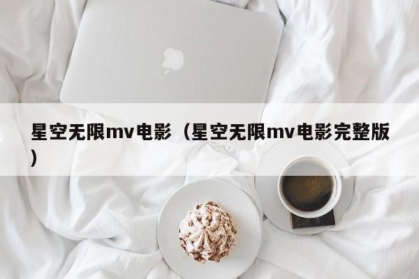 星空无限mv电影（星空无限mv电影完整版）