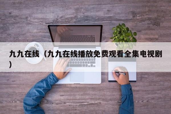 九九在线（九九在线播放免费观看全集电视剧）