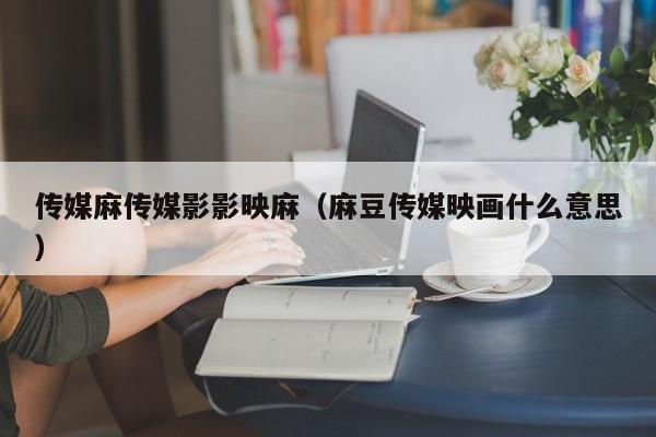 传媒麻传媒影影映麻（麻豆传媒映画什么意思）