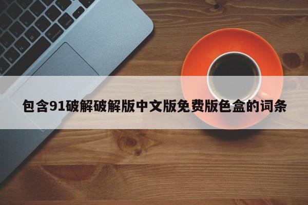 包含91破解破解版中文版免费版色盒的词条