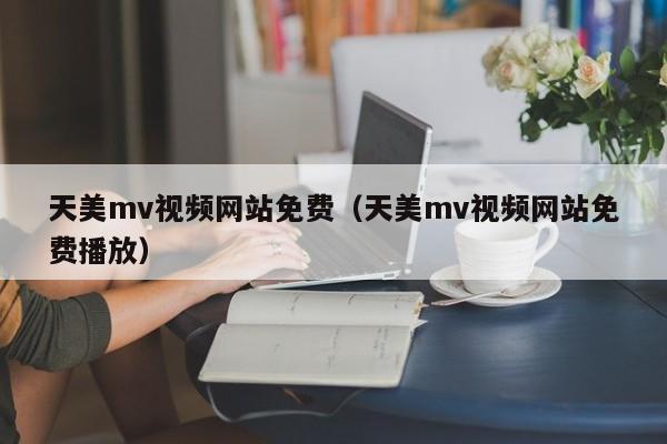 天美mv视频网站免费（天美mv视频网站免费播放）