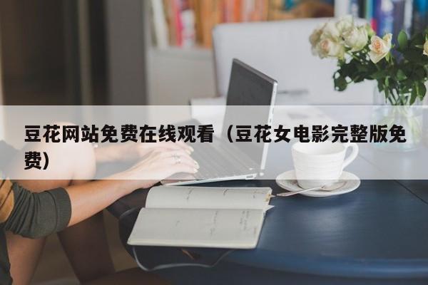 豆花网站免费在线观看（豆花女电影完整版免费）