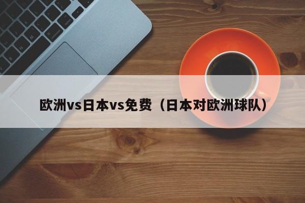 欧洲vs日本vs免费（日本对欧洲球队）