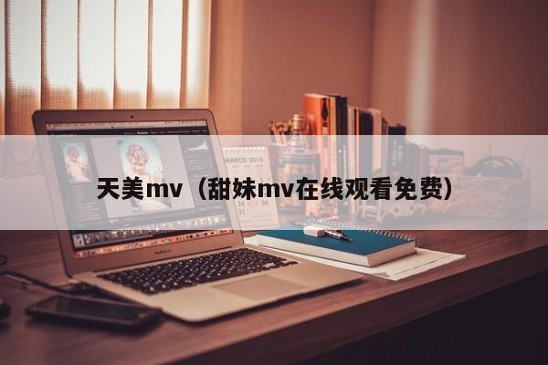 天美mv（甜妹mv在线观看免费）