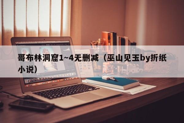 哥布林洞窟1～4无删减（巫山见玉by折纸小说）