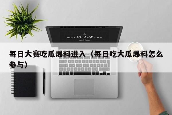 每日大赛吃瓜爆料进入（每日吃大瓜爆料怎么参与）