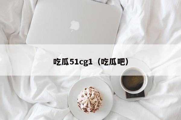 吃瓜51cg1（吃瓜吧）