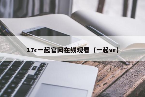17c一起官网在线观看（一起vr）
