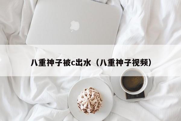 八重神子被c出水（八重神子视频）