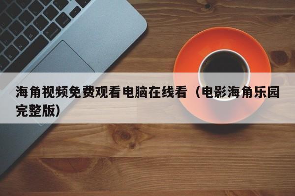 海角视频免费观看电脑在线看（电影海角乐园完整版）
