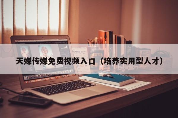天媒传媒免费视频入口（培养实用型人才）