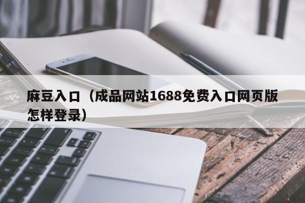麻豆入口（成品网站1688免费入口网页版怎样登录）