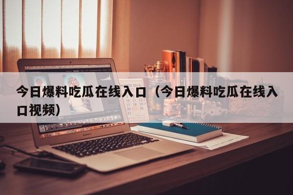 今日爆料吃瓜在线入口（今日爆料吃瓜在线入口视频）