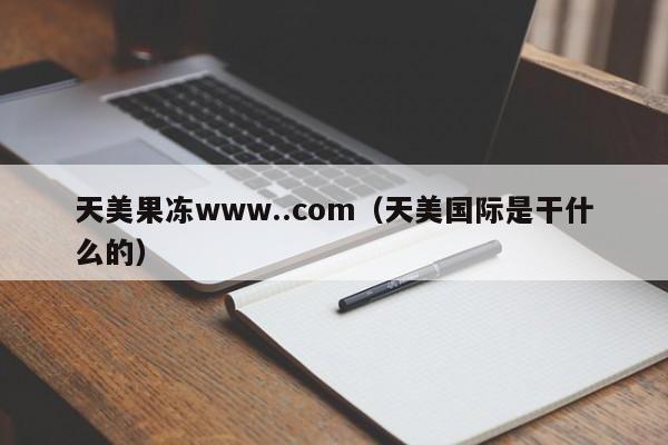 天美果冻www..com（天美国际是干什么的）