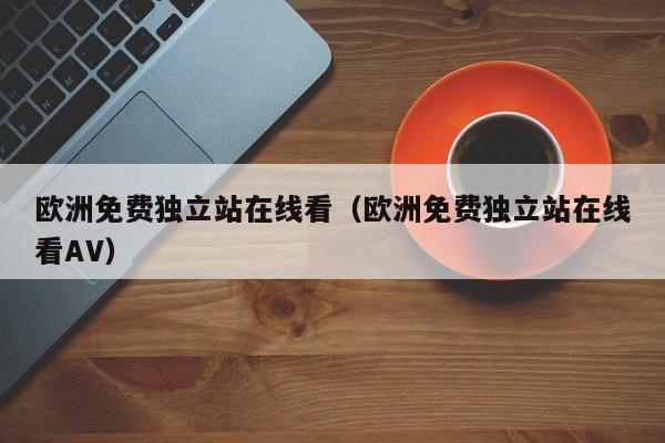 欧洲免费独立站在线看（欧洲免费独立站在线看AV）