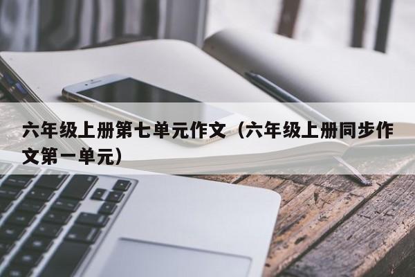 六年级上册第七单元作文（六年级上册同步作文第一单元）