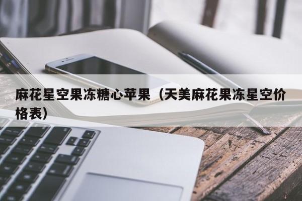 麻花星空果冻糖心苹果（天美麻花果冻星空价格表）