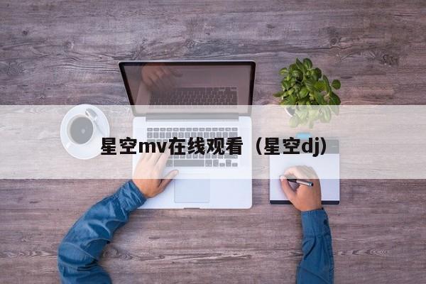 星空mv在线观看（星空dj）