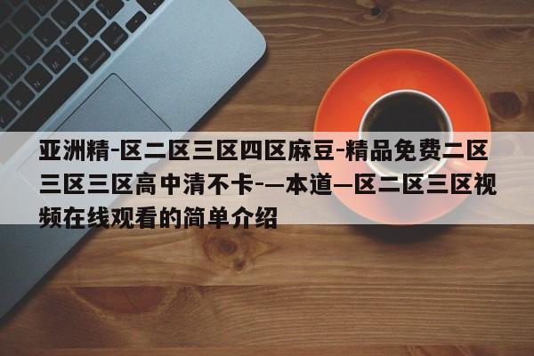 亚洲精－区二区三区四区麻豆-精品免费二区三区三区高中清不卡-—本道—区二区三区视频在线观看的简单介绍