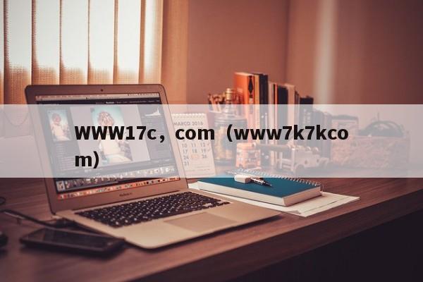WWW17c，com（www7k7kcom）