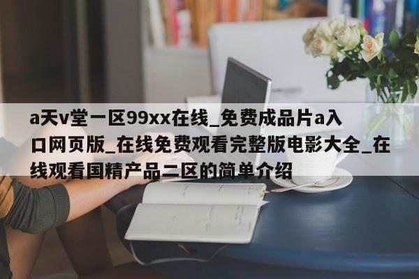 a天v堂一区99xx在线_免费成品片a入口网页版_在线免费观看完整版电影大全_在线观看国精产品二区的简单介绍