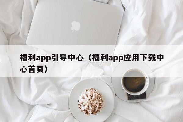 福利app引导中心（福利app应用下载中心首页）